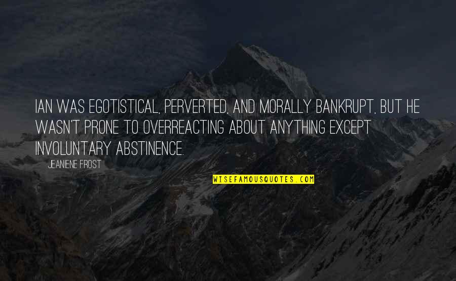 Overreacting Quotes By Jeaniene Frost: Ian was egotistical, perverted, and morally bankrupt, but Overreacting Quotes By Jeaniene Frost: Ian was egotistical, perverted, and morally bankrupt, but