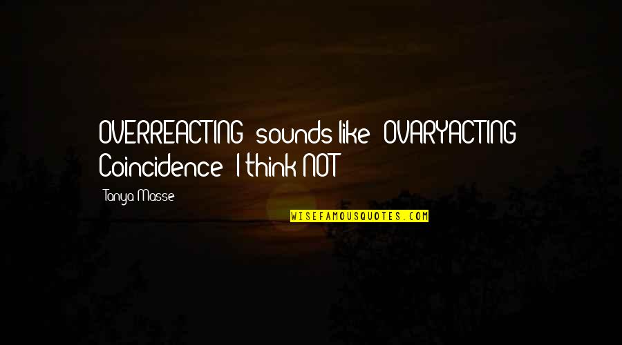 Overreacting Quotes Quotes By Tanya Masse: OVERREACTING" sounds like "OVARYACTING" Coincidence? I think NOT!!