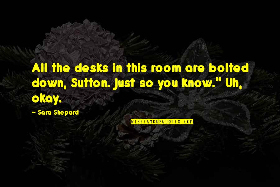 Overrules Synonyms Quotes By Sara Shepard: All the desks in this room are bolted