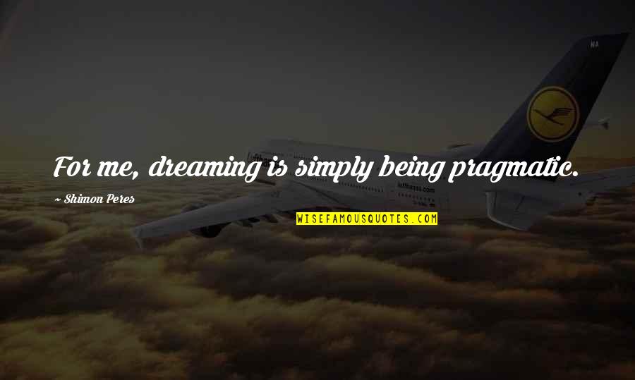 Oversees Def Quotes By Shimon Peres: For me, dreaming is simply being pragmatic. Oversees Def Quotes By Shimon Peres: For me, dreaming is simply being pragmatic.
