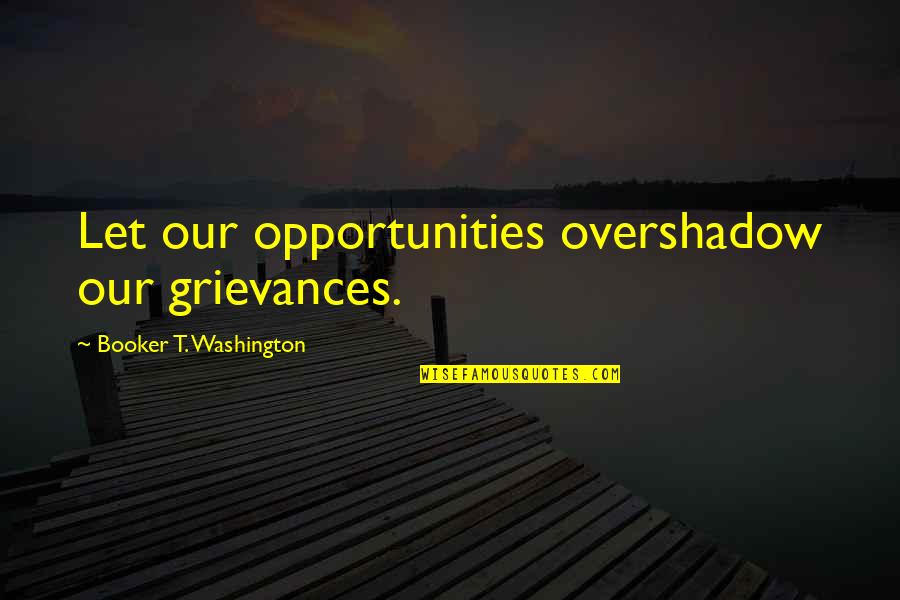 Overshadow Quotes By Booker T. Washington: Let our opportunities overshadow our grievances.
