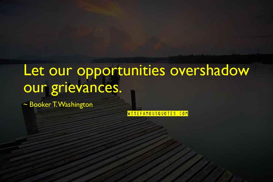 Overshadow Quotes By Booker T. Washington: Let our opportunities overshadow our grievances. Overshadow Quotes By Booker T. Washington: Let our opportunities overshadow our grievances.