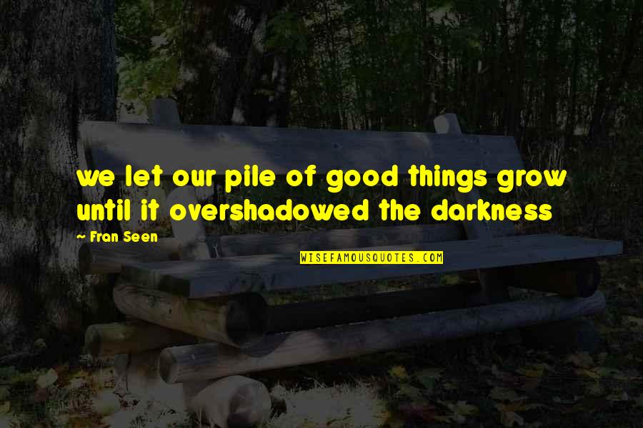 Overshadowed Quotes By Fran Seen: we let our pile of good things grow