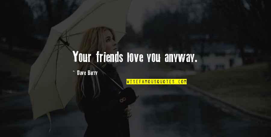 Overstay Quotes By Dave Barry: Your friends love you anyway.