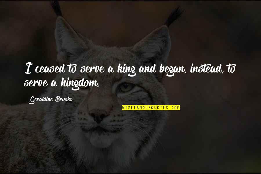 Overstresses Quotes By Geraldine Brooks: I ceased to serve a king and began,