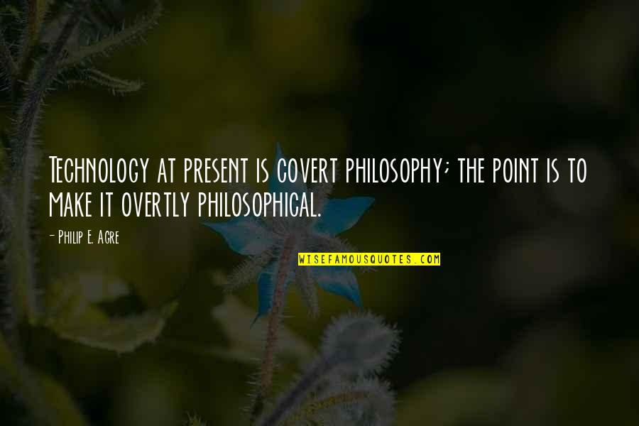 Overtly Quotes By Philip E. Agre: Technology at present is covert philosophy; the point