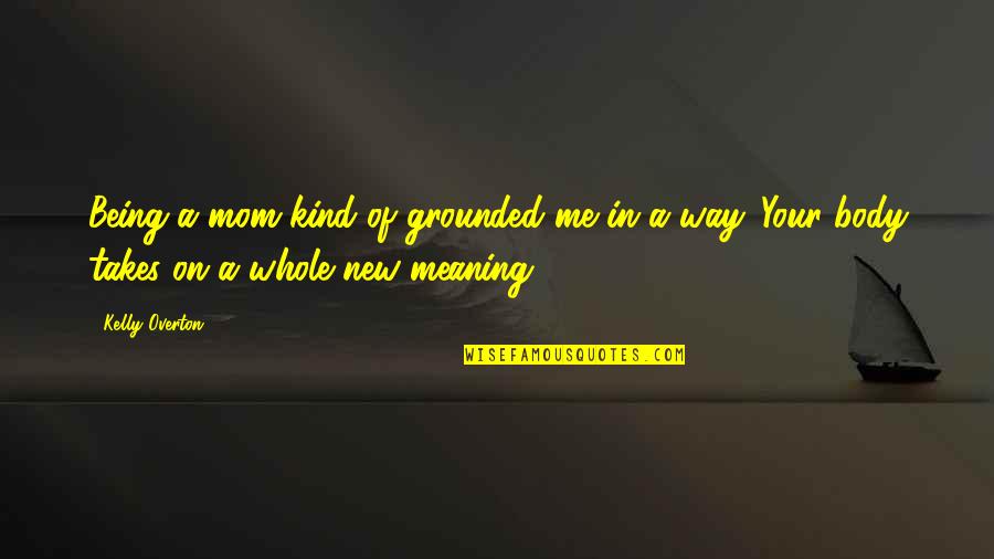 Overton Quotes By Kelly Overton: Being a mom kind of grounded me in