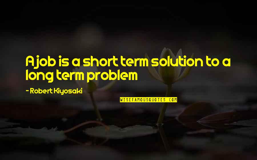 Overused Book Quotes By Robert Kiyosaki: A job is a short term solution to Overused Book Quotes By Robert Kiyosaki: A job is a short term solution to