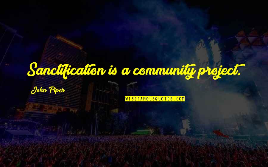 Overvalued Quotes By John Piper: Sanctification is a community project.