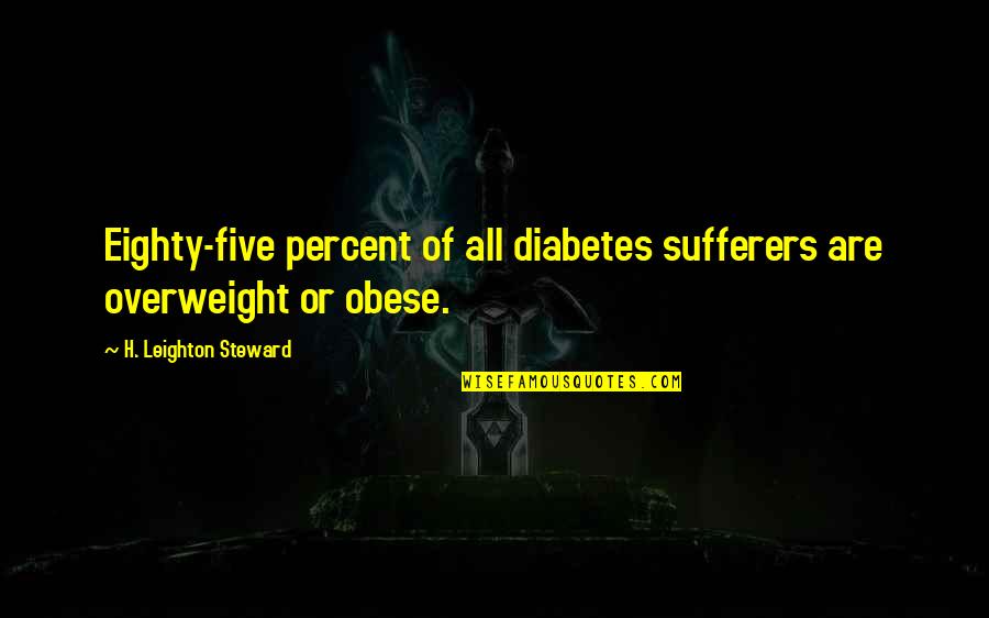 Overweight Quotes By H. Leighton Steward: Eighty-five percent of all diabetes sufferers are overweight