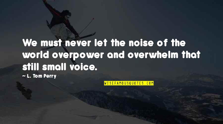 Overwhelm You Quotes By L. Tom Perry: We must never let the noise of the Overwhelm You Quotes By L. Tom Perry: We must never let the noise of the