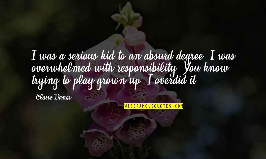 Overwhelmed Quotes By Claire Danes: I was a serious kid to an absurd Overwhelmed Quotes By Claire Danes: I was a serious kid to an absurd