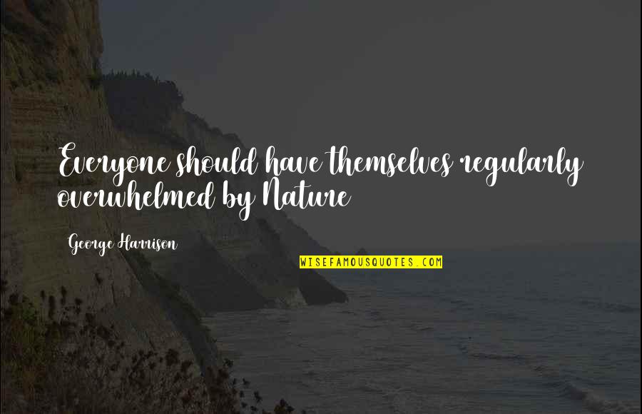 Overwhelmed Quotes By George Harrison: Everyone should have themselves regularly overwhelmed by Nature Overwhelmed Quotes By George Harrison: Everyone should have themselves regularly overwhelmed by Nature