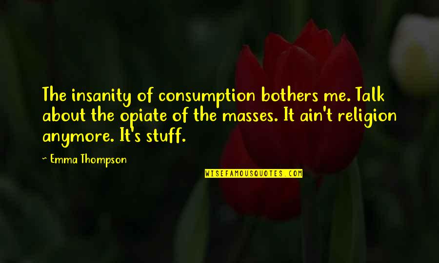 Overwhelming Joy Quotes By Emma Thompson: The insanity of consumption bothers me. Talk about
