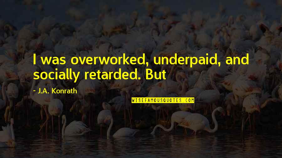Overworked And Underpaid Quotes By J.A. Konrath: I was overworked, underpaid, and socially retarded. But