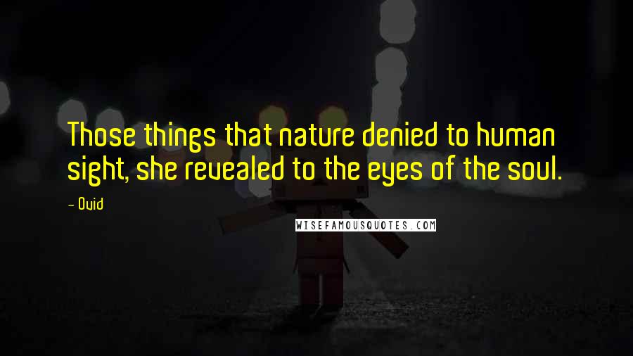 Ovid quotes: Those things that nature denied to human sight, she revealed to the eyes of the soul.