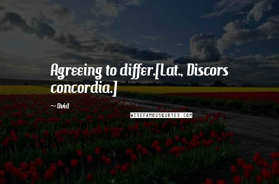 Ovid quotes: Agreeing to differ.[Lat., Discors concordia.]