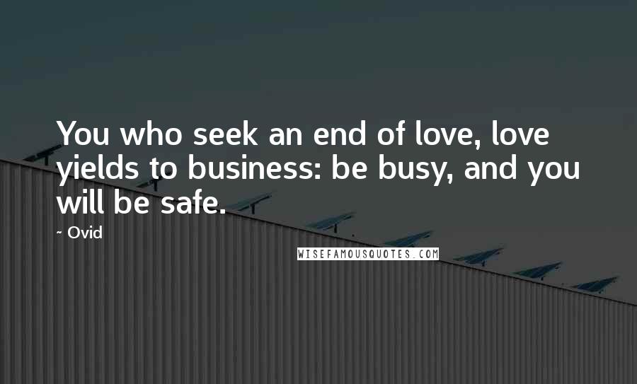 Ovid quotes: You who seek an end of love, love yields to business: be busy, and you will be safe.