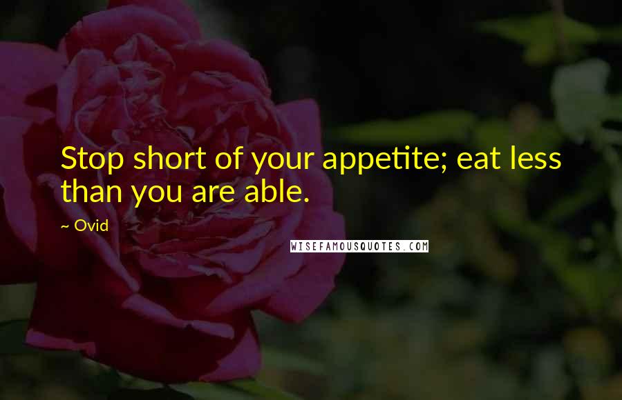 Ovid quotes: Stop short of your appetite; eat less than you are able.