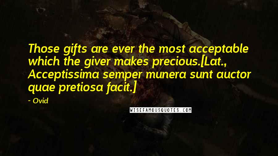 Ovid quotes: Those gifts are ever the most acceptable which the giver makes precious.[Lat., Acceptissima semper munera sunt auctor quae pretiosa facit.]