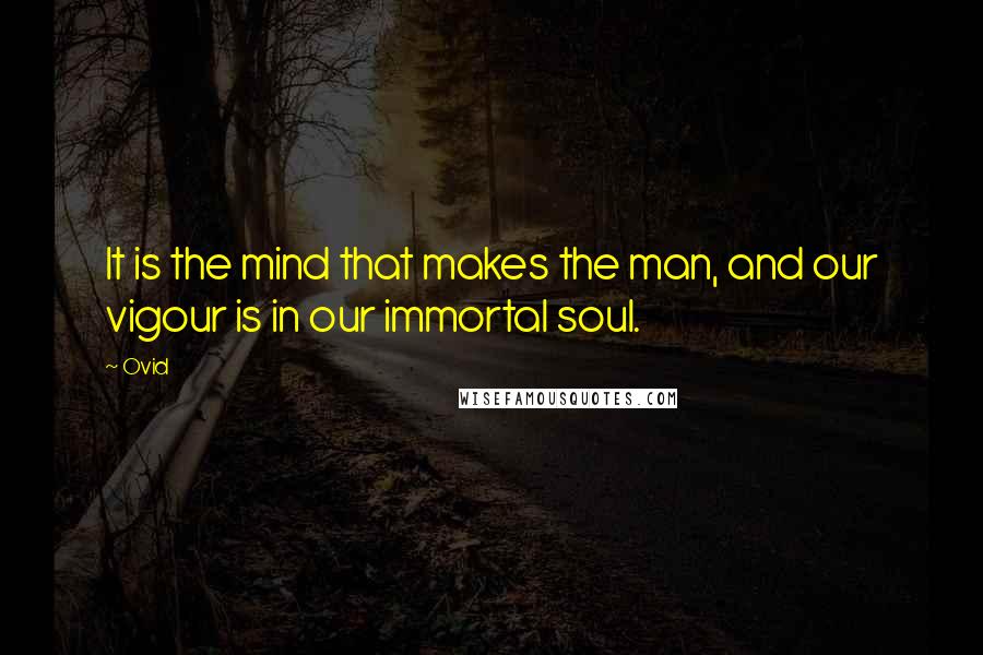 Ovid quotes: It is the mind that makes the man, and our vigour is in our immortal soul.