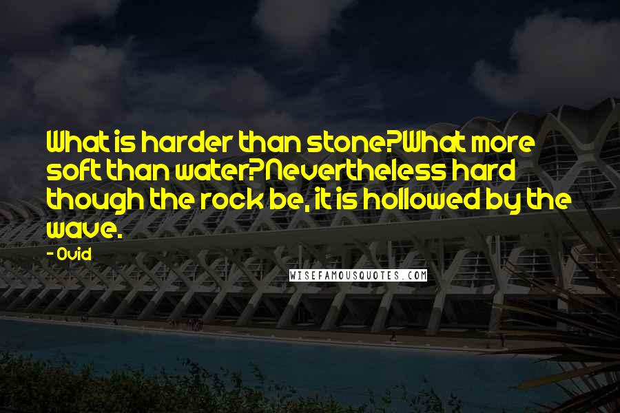 Ovid quotes: What is harder than stone?What more soft than water?Nevertheless hard though the rock be, it is hollowed by the wave.