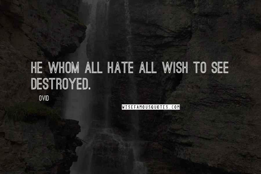 Ovid quotes: He whom all hate all wish to see destroyed.