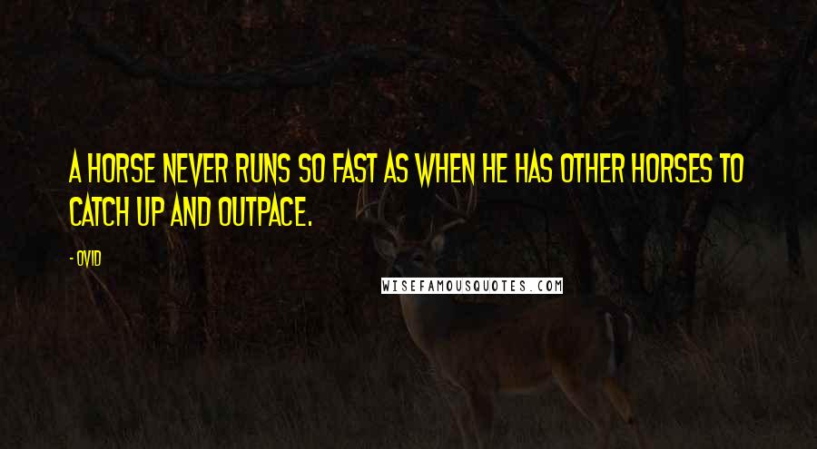 Ovid quotes: A horse never runs so fast as when he has other horses to catch up and outpace.