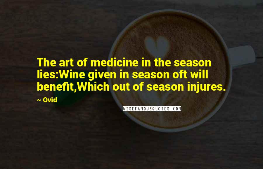 Ovid quotes: The art of medicine in the season lies:Wine given in season oft will benefit,Which out of season injures.