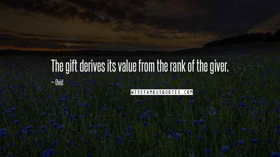 Ovid quotes: The gift derives its value from the rank of the giver.