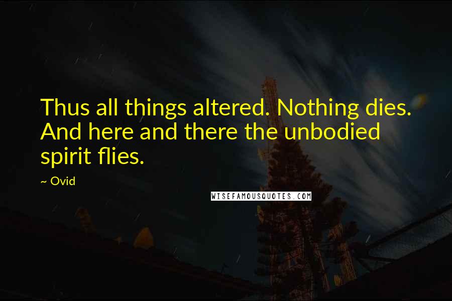 Ovid quotes: Thus all things altered. Nothing dies. And here and there the unbodied spirit flies.
