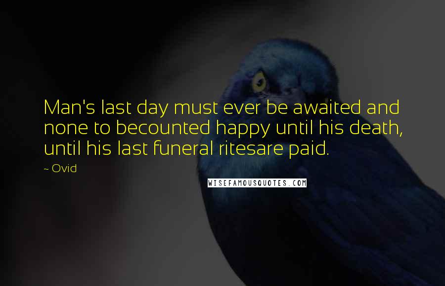 Ovid quotes: Man's last day must ever be awaited and none to becounted happy until his death, until his last funeral ritesare paid.