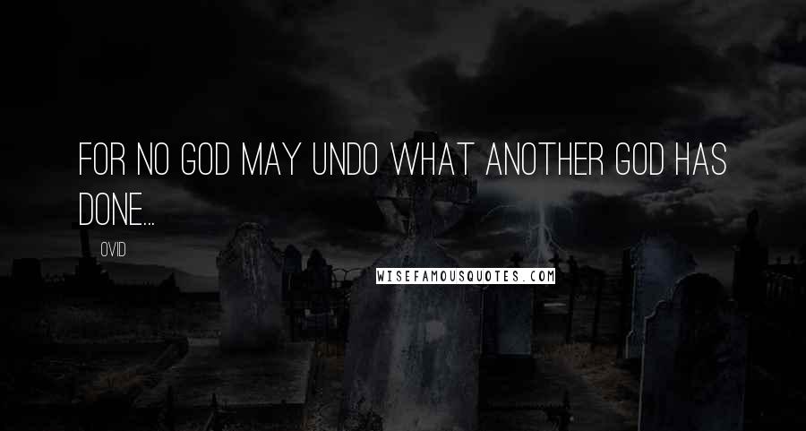 Ovid quotes: for no god may undo what another god has done...