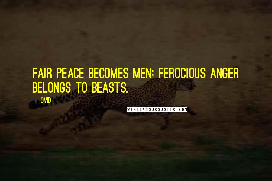 Ovid quotes: Fair peace becomes men; ferocious anger belongs to beasts.