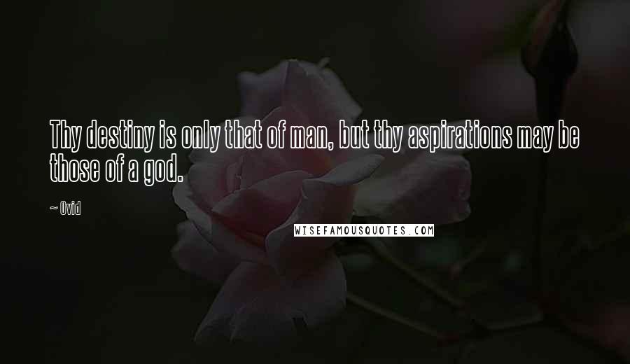 Ovid quotes: Thy destiny is only that of man, but thy aspirations may be those of a god.