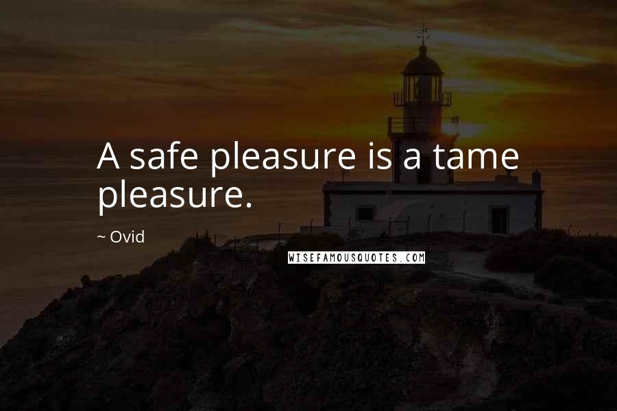 Ovid quotes: A safe pleasure is a tame pleasure.