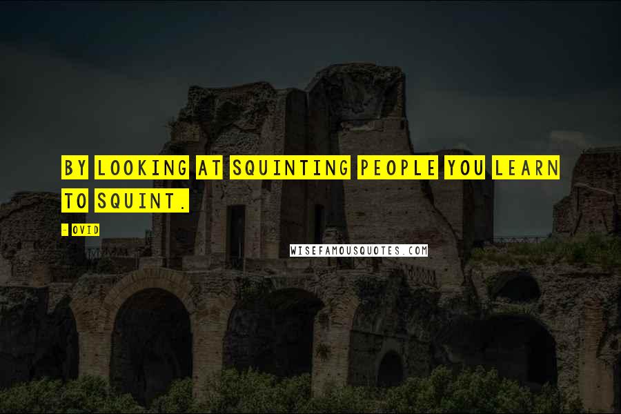 Ovid quotes: By looking at squinting people you learn to squint.