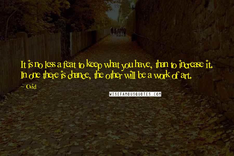 Ovid quotes: It is no less a feat to keep what you have, than to increase it. In one there is chance, the other will be a work of art. Ovid quotes: It is no less a feat to keep what you have, than to increase it. In one there is chance, the other will be a work of art.