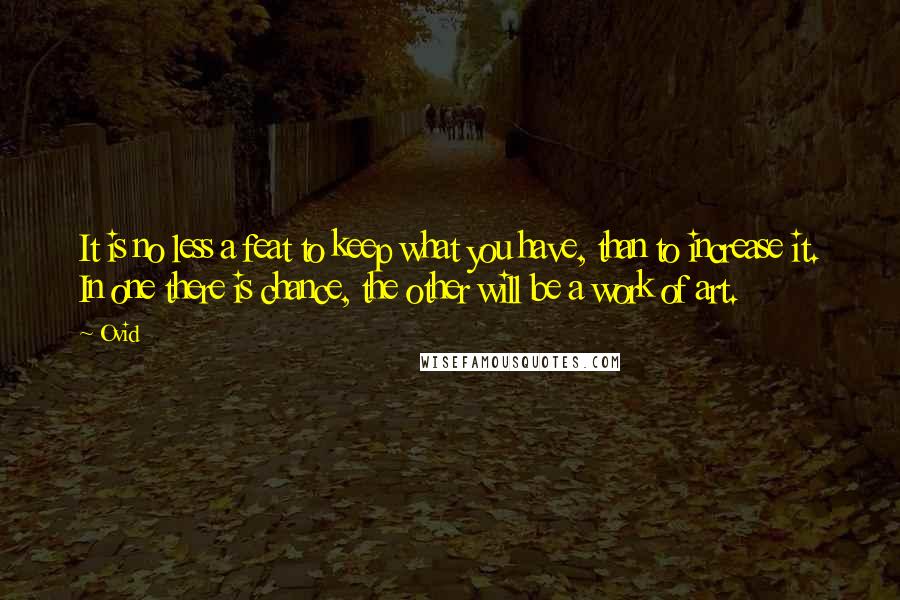 Ovid quotes: It is no less a feat to keep what you have, than to increase it. In one there is chance, the other will be a work of art.