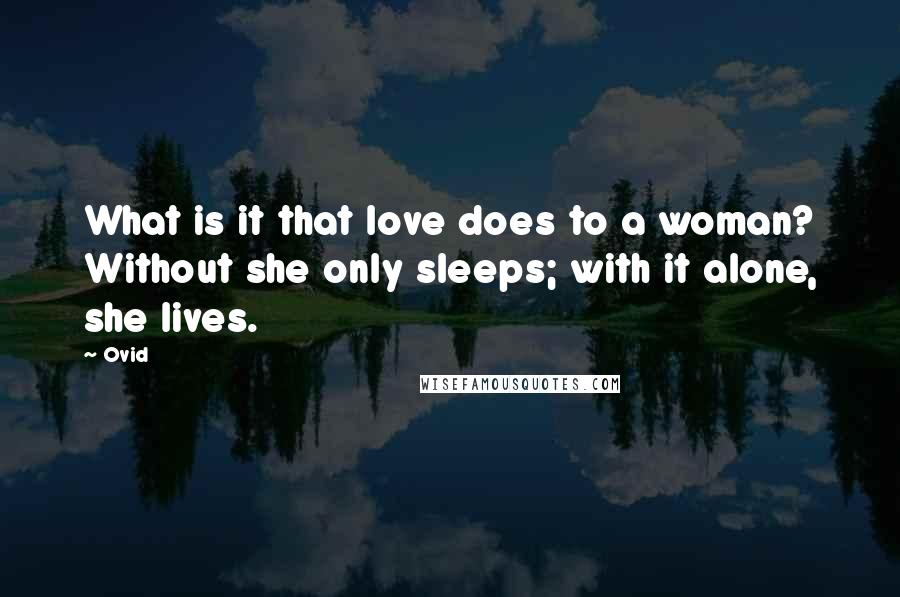 Ovid quotes: What is it that love does to a woman? Without she only sleeps; with it alone, she lives.