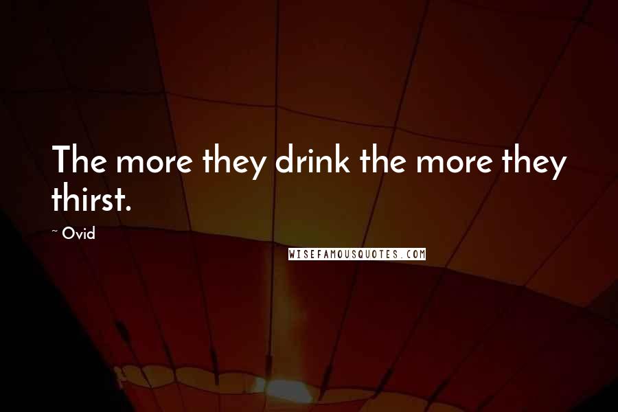 Ovid quotes: The more they drink the more they thirst.
