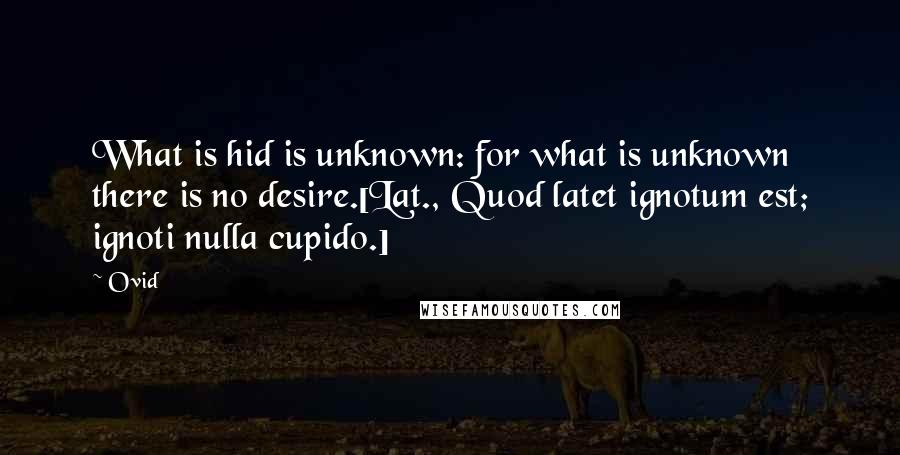 Ovid quotes: What is hid is unknown: for what is unknown there is no desire.[Lat., Quod latet ignotum est; ignoti nulla cupido.]