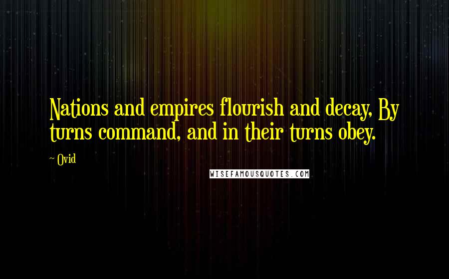 Ovid quotes: Nations and empires flourish and decay, By turns command, and in their turns obey.