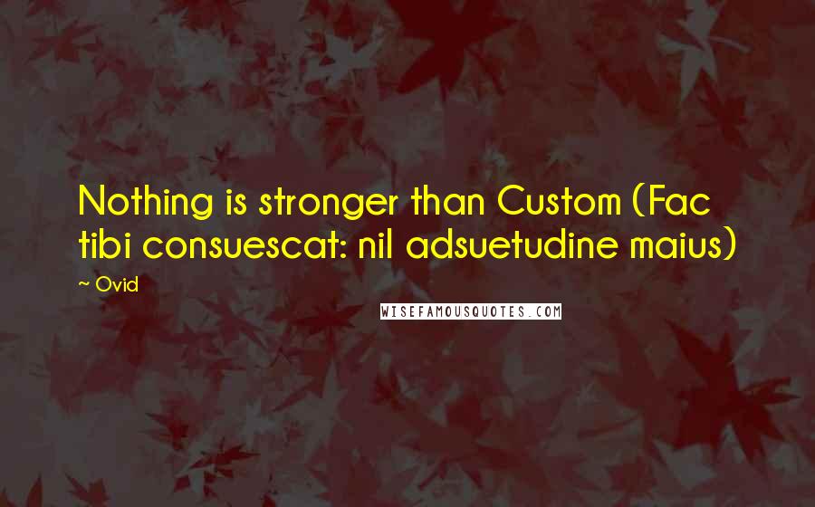 Ovid quotes: Nothing is stronger than Custom (Fac tibi consuescat: nil adsuetudine maius)