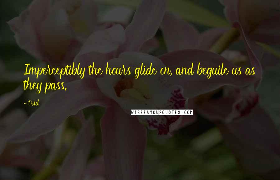 Ovid quotes: Imperceptibly the hours glide on, and beguile us as they pass.