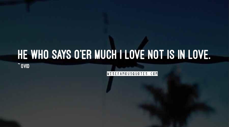 Ovid quotes: He who says o'er much I love not is in love.