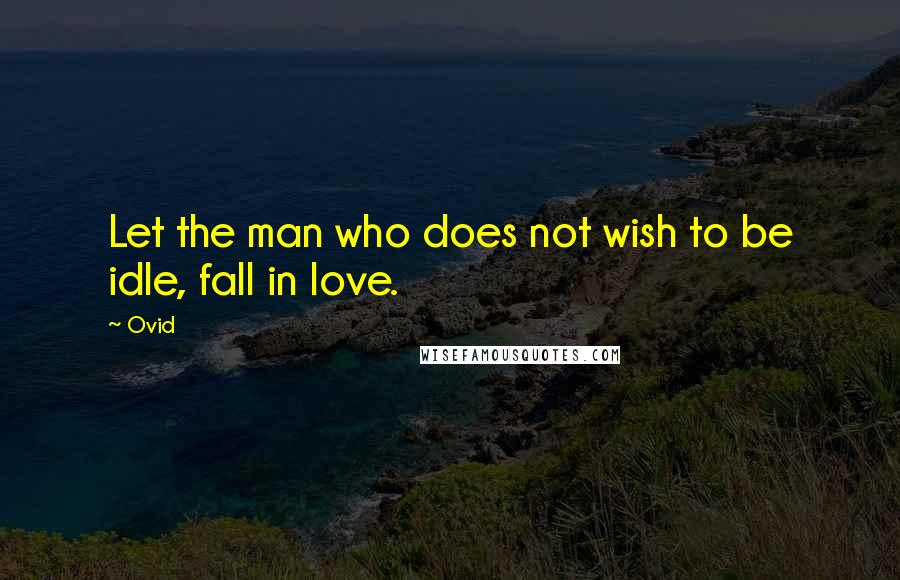 Ovid quotes: Let the man who does not wish to be idle, fall in love.