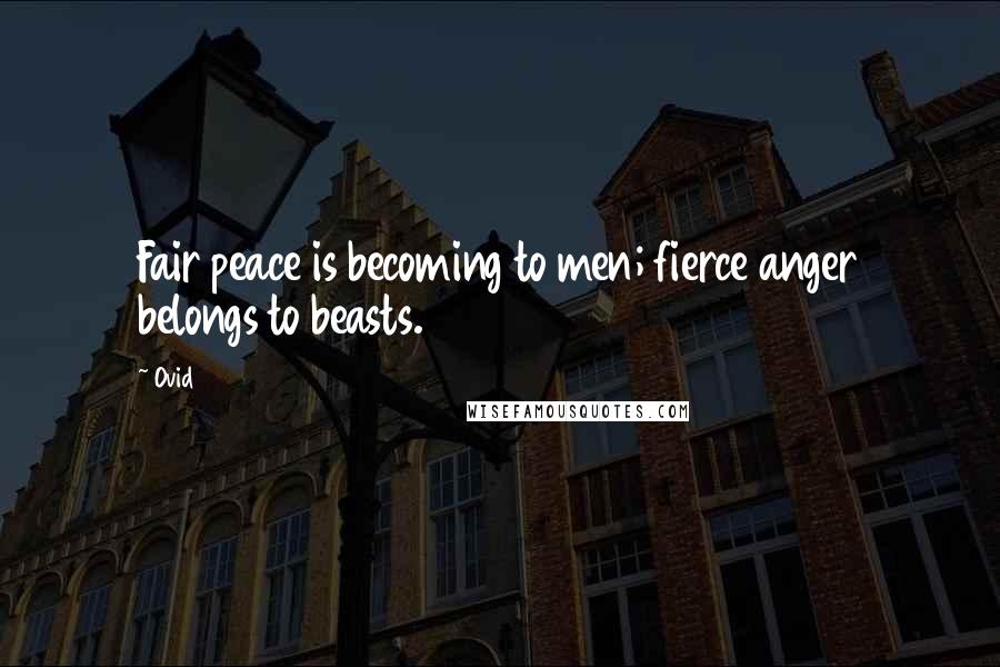 Ovid quotes: Fair peace is becoming to men; fierce anger belongs to beasts.