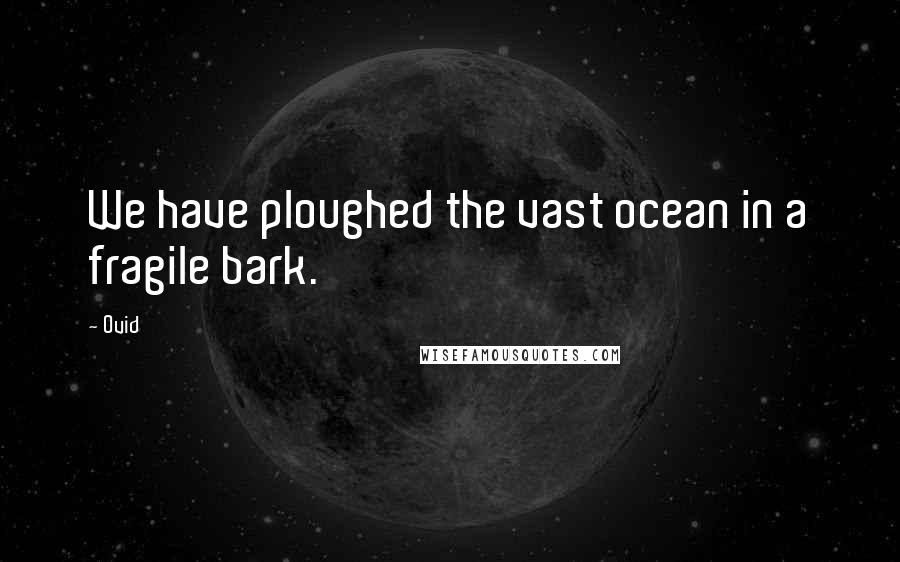 Ovid quotes: We have ploughed the vast ocean in a fragile bark.