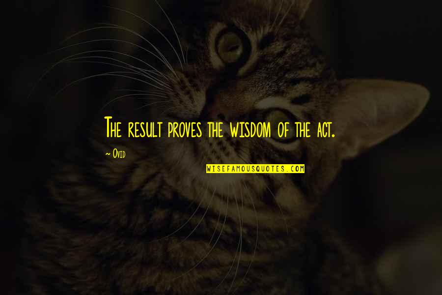Ovid Quotes By Ovid: The result proves the wisdom of the act.